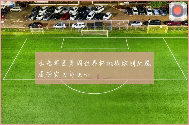 法老军团勇闯世界杯挑战欧洲红魔展现实力与决心