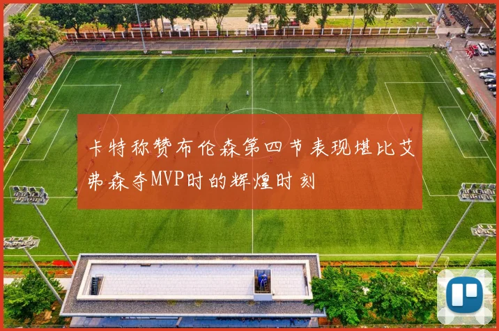 卡特称赞布伦森第四节表现堪比艾弗森夺MVP时的辉煌时刻