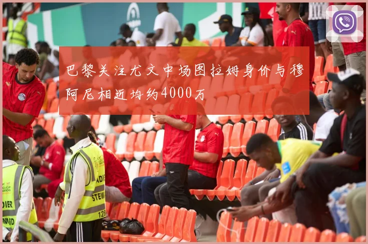 巴黎关注尤文中场图拉姆身价与穆阿尼相近均约4000万