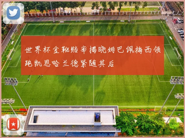 世界杯金靴赔率揭晓姆巴佩梅西领跑凯恩哈兰德紧随其后