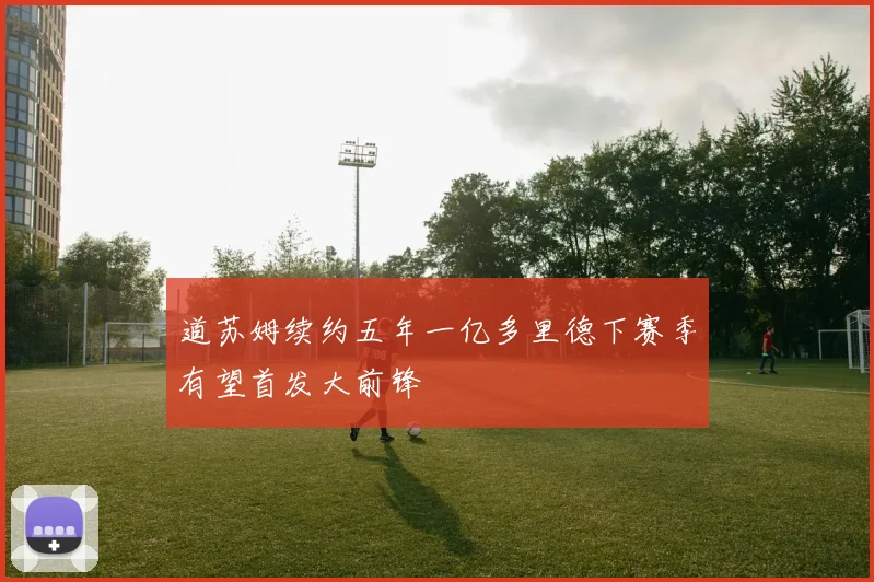 道苏姆续约五年一亿多里德下赛季有望首发大前锋