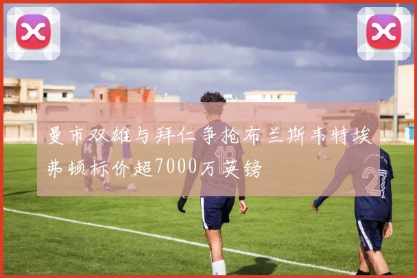 曼市双雄与拜仁争抢布兰斯韦特埃弗顿标价超7000万英镑