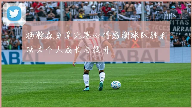 杨瀚森分享比赛心得感谢球队胜利助力个人成长与提升