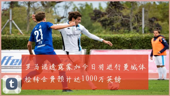 罗马诺透露蒙加今日将进行曼城体检转会费预计达1000万英镑
