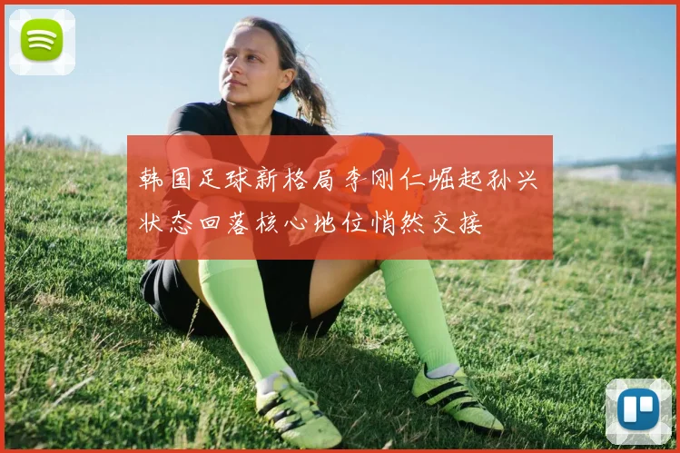 韩国足球新格局李刚仁崛起孙兴慜状态回落核心地位悄然交接