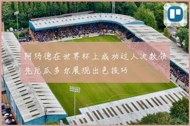 阿玛德在世界杯上成功过人次数领先厄瓜多尔展现出色技巧