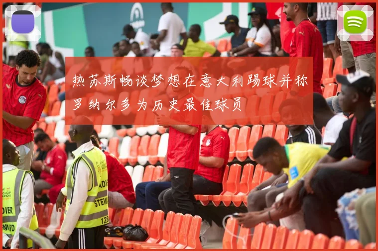 热苏斯畅谈梦想在意大利踢球并称罗纳尔多为历史最佳球员