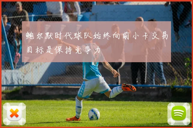 鲍尔默时代球队始终向前小卡交易目标是保持竞争力